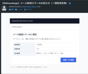 （フィッシング詐欺メール） 【Shikousakugo】メール配信エラーのお知らせ（一部配信失敗） 2026-06-18 08:42 に Mail Delivery System から Automated Mail Delivery Report Shikousakugo メール配信エラーのご報告 以下のメールは、複数の受信者に対して正常に配信されませんでした。 送信結果 一部失敗 失敗件数 7 件 主な要因 宛先側メールボックス制限 / ポリシー拒否 詳細ログを確認 本メールは配信状況を通知する目的で自動送信されています。